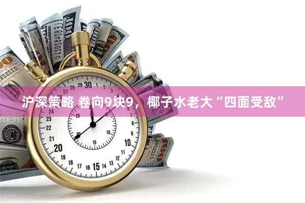 沪深策略 卷向9块9，椰子水老大“四面受敌”