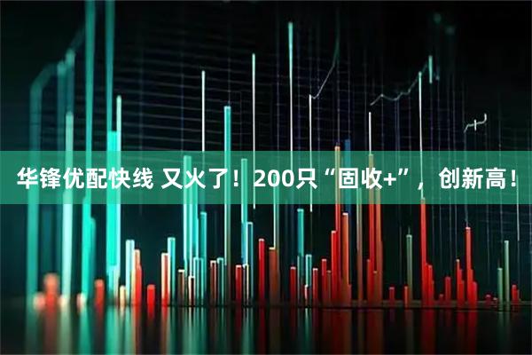 华锋优配快线 又火了！200只“固收+”，创新高！