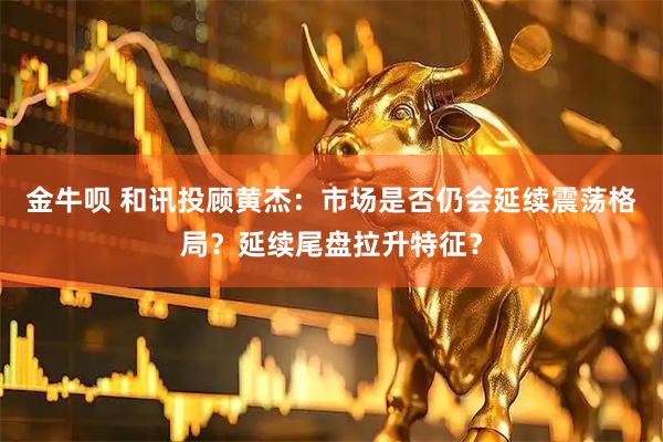 金牛呗 和讯投顾黄杰：市场是否仍会延续震荡格局？延续尾盘拉升特征？