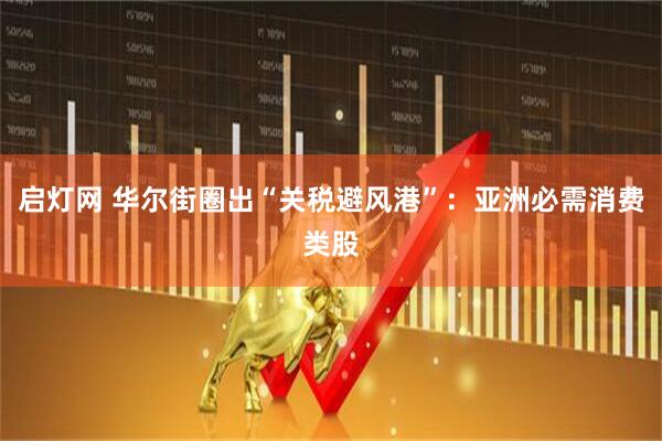 启灯网 华尔街圈出“关税避风港”：亚洲必需消费类股