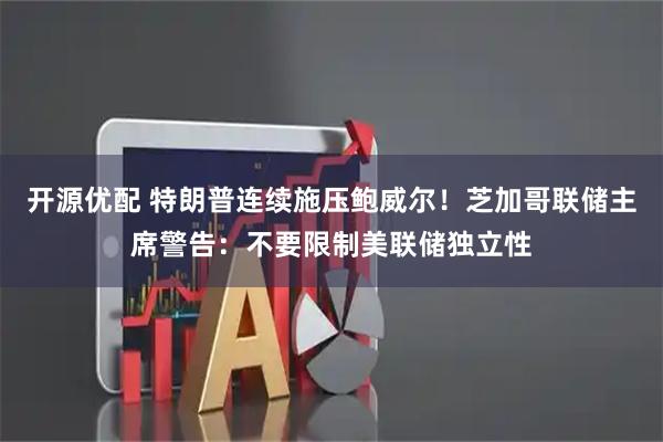 开源优配 特朗普连续施压鲍威尔！芝加哥联储主席警告：不要限制美联储独立性