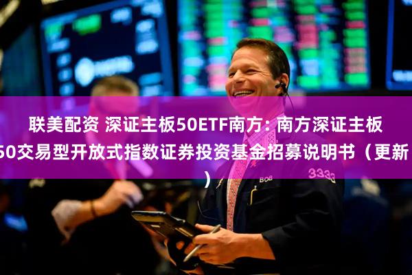 联美配资 深证主板50ETF南方: 南方深证主板50交易型开放式指数证券投资基金招募说明书(更新)
