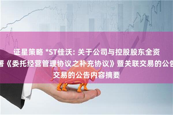 证星策略 *ST佳沃: 关于公司与控股股东全资子公司签署《委托经营管理协议之补充协议》暨关联交易的公告内容摘要