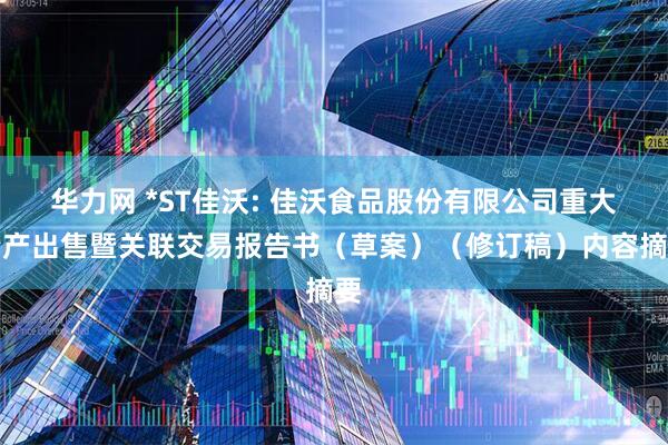 华力网 *ST佳沃: 佳沃食品股份有限公司重大资产出售暨关联交易报告书（草案）（修订稿）内容摘要