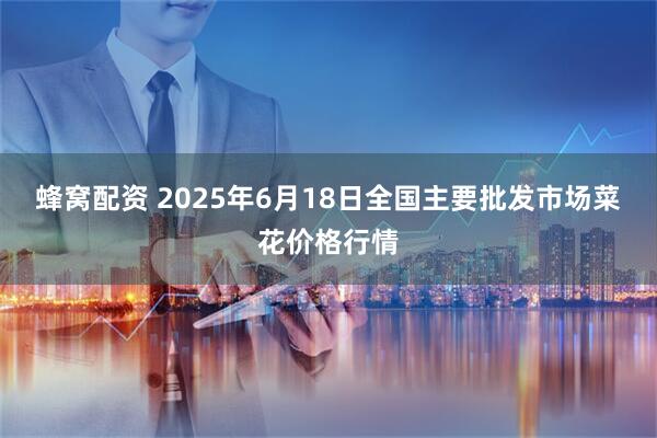 蜂窝配资 2025年6月18日全国主要批发市场菜花价格行情