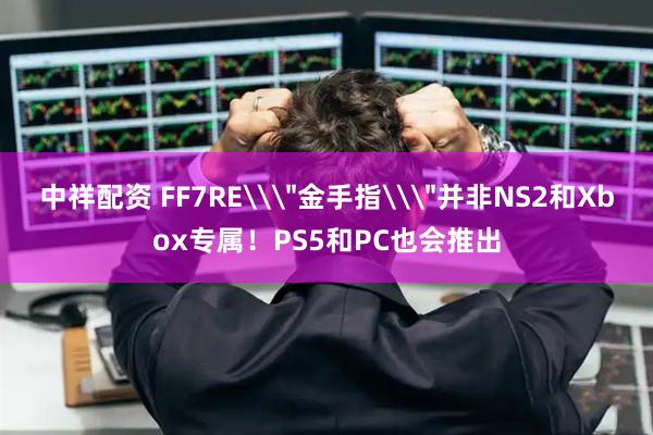 中祥配资 FF7RE\＂金手指\＂并非NS2和Xbox专属！PS5和PC也会推出