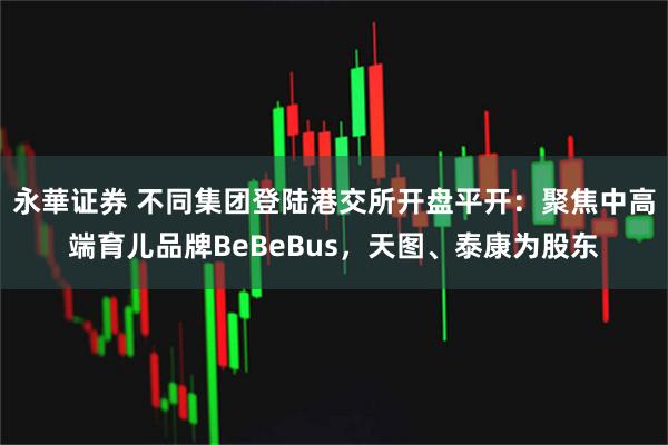 永華证券 不同集团登陆港交所开盘平开：聚焦中高端育儿品牌BeBeBus，天图、泰康为股东