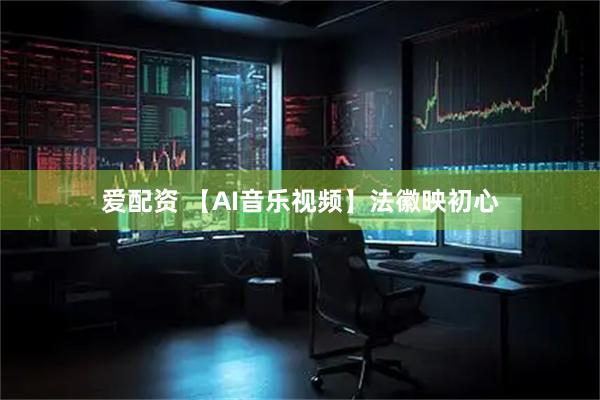 爱配资 【AI音乐视频】法徽映初心