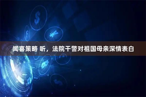 闻喜策略 听，法院干警对祖国母亲深情表白