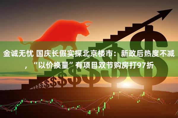 金诚无忧 国庆长假实探北京楼市：新政后热度不减，“以价换量”有项目双节购房打97折