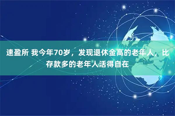 速盈所 我今年70岁，发现退休金高的老年人，比存款多的老年人活得自在