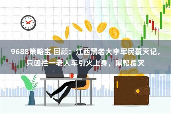 9688策略宝 回顾：江西黑老大李军民覆灭记，只因拦一老人车引火上身，黑帮覆灭
