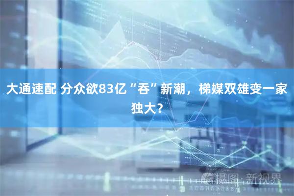 大通速配 分众欲83亿“吞”新潮，梯媒双雄变一家独大？