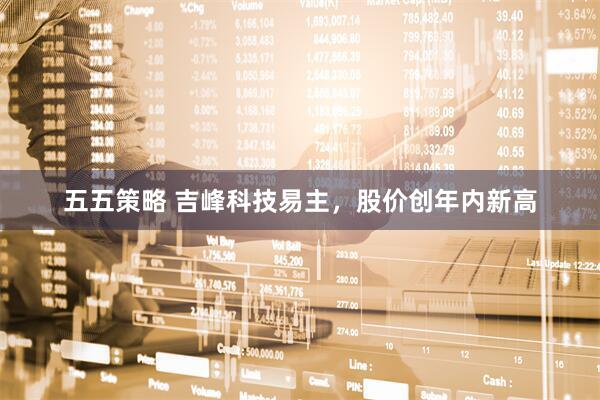 五五策略 吉峰科技易主，股价创年内新高