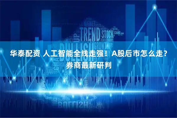 华泰配资 人工智能全线走强！A股后市怎么走？券商最新研判
