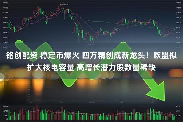 铭创配资 稳定币爆火 四方精创成新龙头！欧盟拟扩大核电容量 高增长潜力股数量稀缺