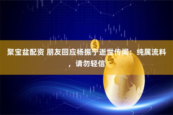 聚宝盆配资 朋友回应杨振宁逝世传闻:纯属流料,请勿轻信