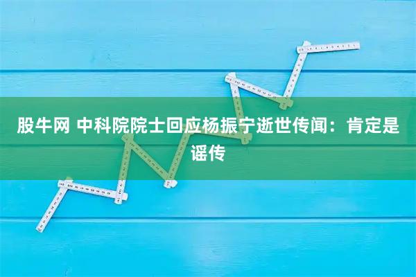 股牛网 中科院院士回应杨振宁逝世传闻:肯定是谣传