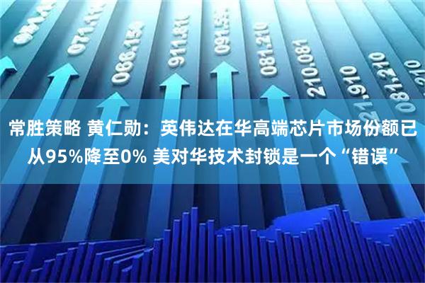 常胜策略 黄仁勋:英伟达在华高端芯片市场份额已从95%降至0% 美对华技术封锁是一个“错误”