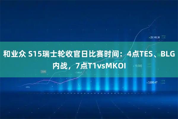 和业众 S15瑞士轮收官日比赛时间：4点TES、BLG内战，7点T1vsMKOI