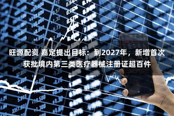 旺源配资 嘉定提出目标:到2027年,新增首次获批境内第三类医疗器械注册证超百件