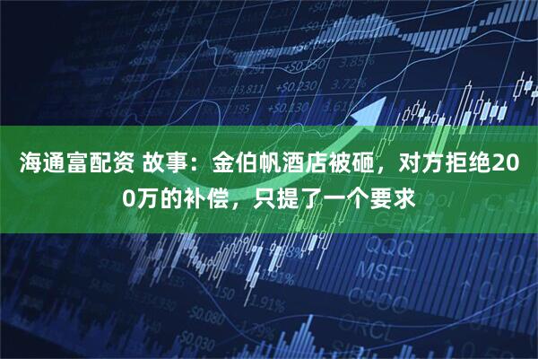 海通富配资 故事:金伯帆酒店被砸,对方拒绝200万的补偿,只提了一个要求