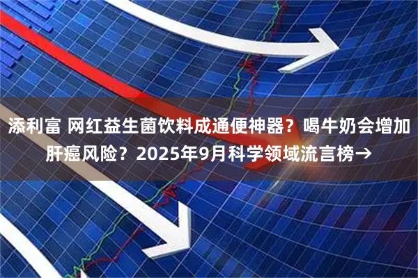 添利富 网红益生菌饮料成通便神器?喝牛奶会增加肝癌风险?2025年9月科学领域流言榜→