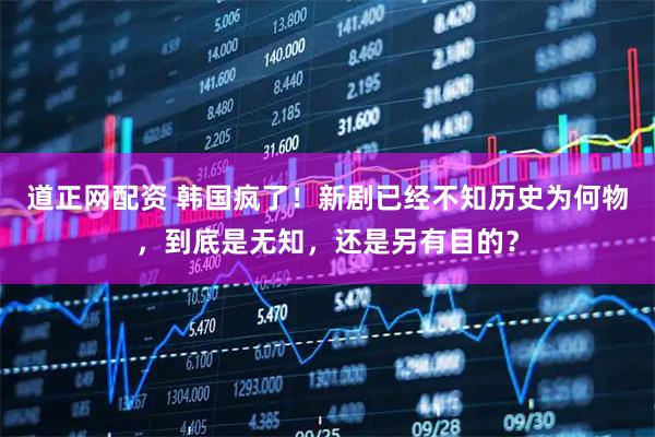 道正网配资 韩国疯了!新剧已经不知历史为何物,到底是无知,还是另有目的?