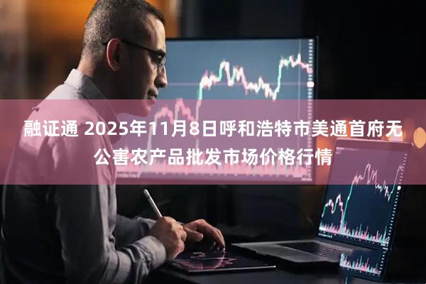 融证通 2025年11月8日呼和浩特市美通首府无公害农产品批发市场价格行情