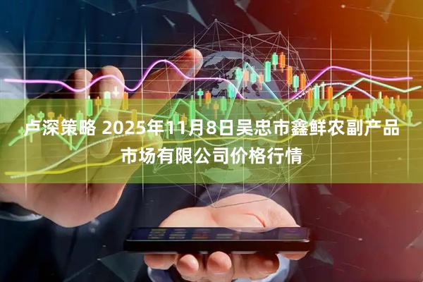 卢深策略 2025年11月8日吴忠市鑫鲜农副产品市场有限公司价格行情