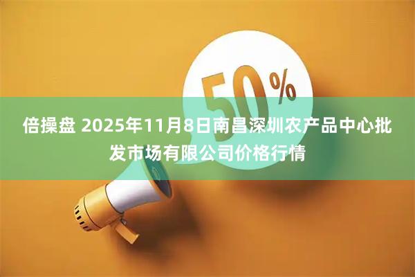 倍操盘 2025年11月8日南昌深圳农产品中心批发市场有限公司价格行情