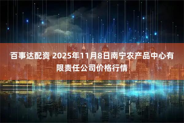 百事达配资 2025年11月8日南宁农产品中心有限责任公司价格行情