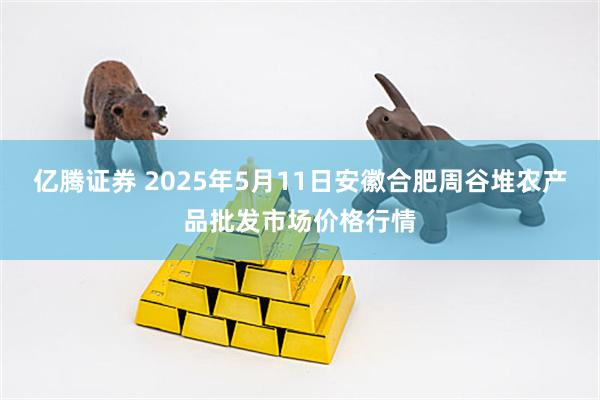 亿腾证券 2025年5月11日安徽合肥周谷堆农产品批发市场价格行情