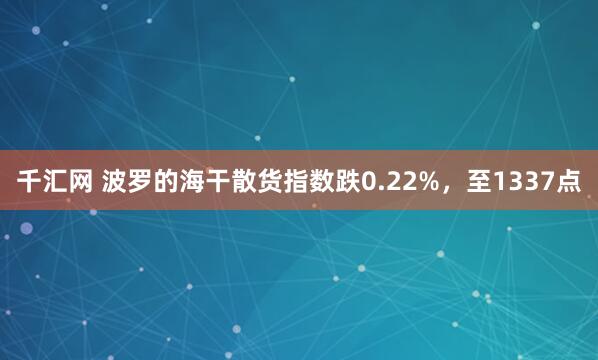 千汇网 波罗的海干散货指数跌0.22%，至1337点