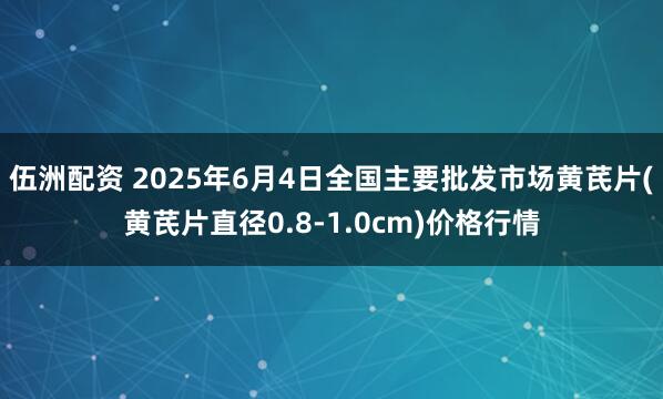 伍洲配资 2025年6月4日全国主要批发市场黄芪片(黄芪片直径0.8-1.0cm)价格行情