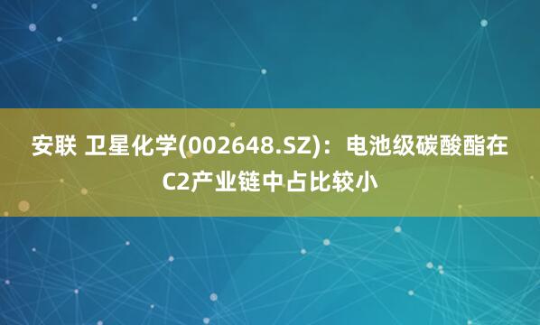 安联 卫星化学(002648.SZ)：电池级碳酸酯在C2产业链中占比较小