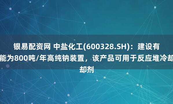 银易配资网 中盐化工(600328.SH)：建设有产能为800吨/年高纯钠装置，该产品可用于反应堆冷却剂