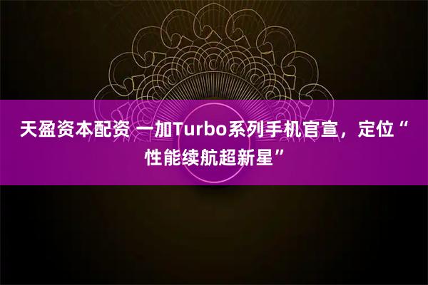 天盈资本配资 一加Turbo系列手机官宣，定位“性能续航超新星”