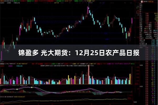 锦盈多 光大期货：12月25日农产品日报