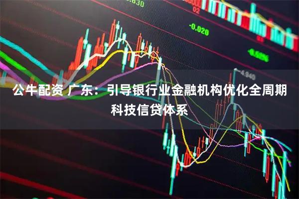 公牛配资 广东：引导银行业金融机构优化全周期科技信贷体系