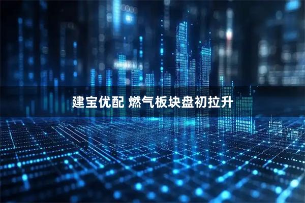 建宝优配 燃气板块盘初拉升