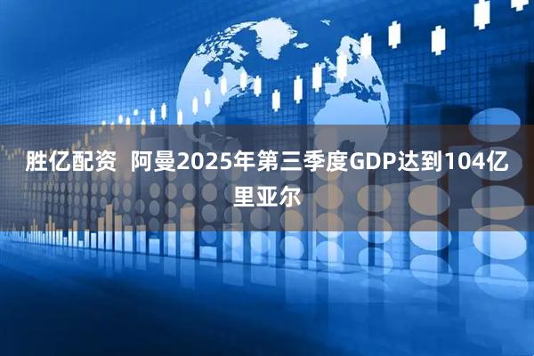 胜亿配资  阿曼2025年第三季度GDP达到104亿里亚尔