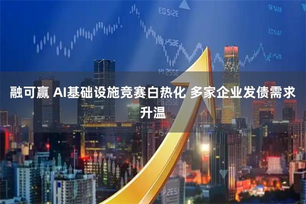 融可赢 AI基础设施竞赛白热化 多家企业发债需求升温