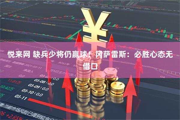 悦来网 缺兵少将仍赢球!冈萨雷斯:必胜心态无借口
