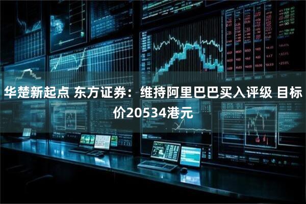 华楚新起点 东方证券：维持阿里巴巴买入评级 目标价20534港元