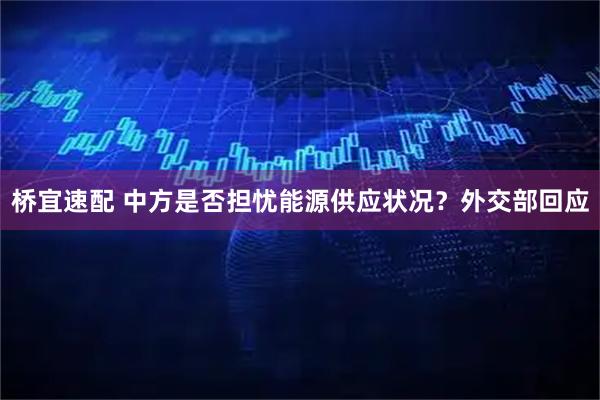 桥宜速配 中方是否担忧能源供应状况？外交部回应