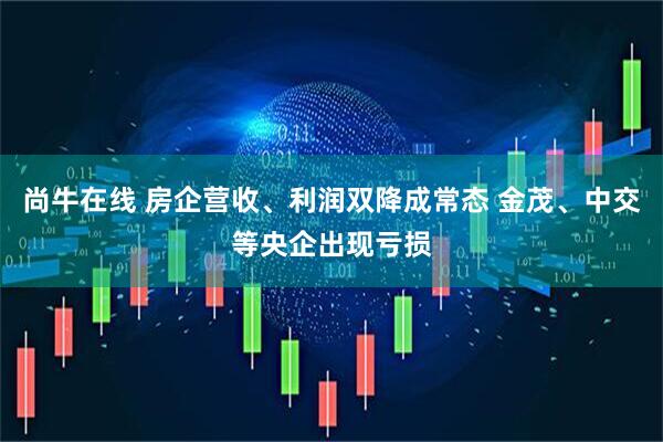 尚牛在线 房企营收、利润双降成常态 金茂、中交等央企出现亏损