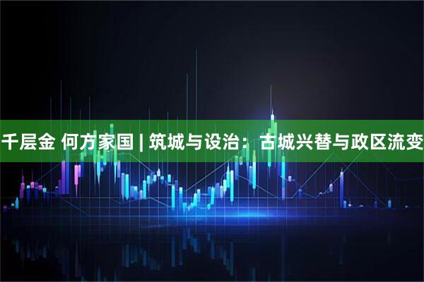 千层金 何方家国 | 筑城与设治：古城兴替与政区流变