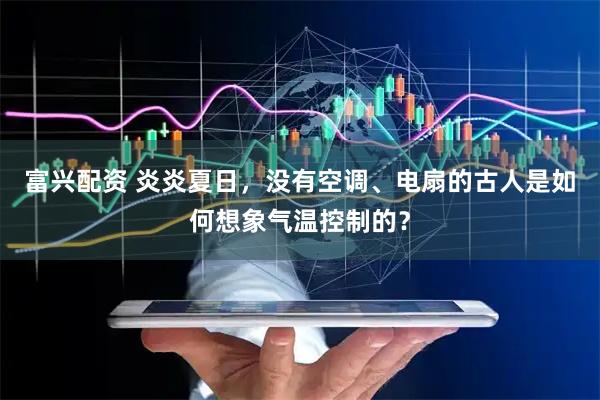 富兴配资 炎炎夏日,没有空调、电扇的古人是如何想象气温控制的?
