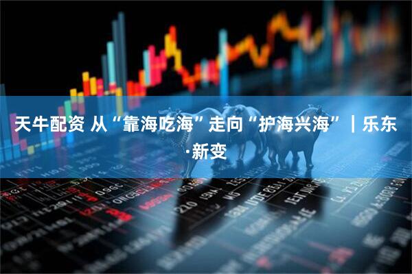 天牛配资 从“靠海吃海”走向“护海兴海”|乐东·新变